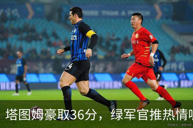 塔图姆豪取36分，绿军官推热情喊话“接管比赛先生！