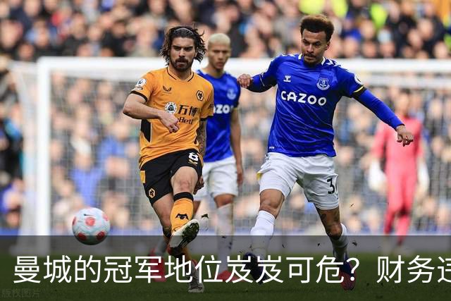 曼城的冠军地位岌岌可危？财务违规风波引发英超信任危机