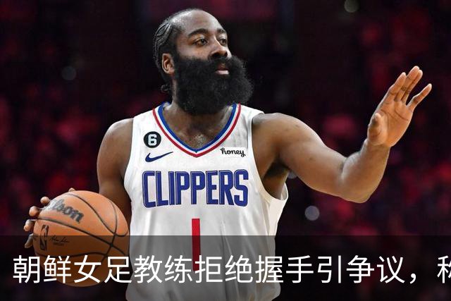 朝鲜女足教练拒绝握手引争议，称不应混淆球场与政治