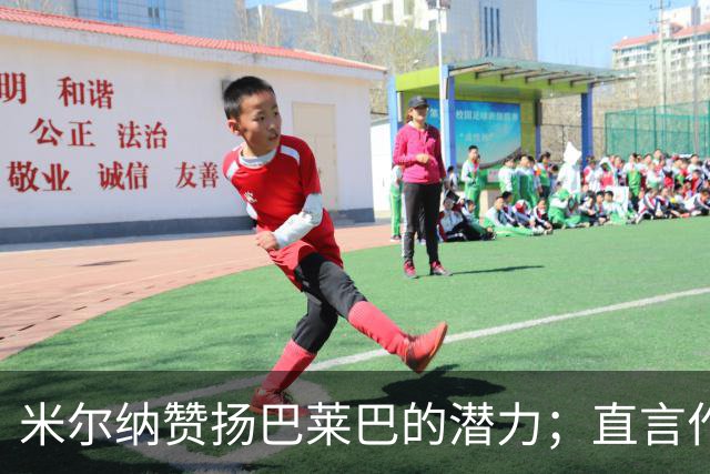 米尔纳赞扬巴莱巴的潜力；直言作为利兹联球迷不会投奔曼联