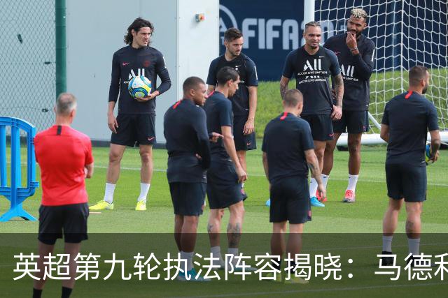 英超第九轮执法阵容揭晓：马德利与阿特维尔共同执掌焦点战
